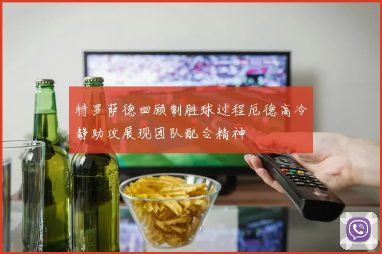 特罗萨德回顾制胜球过程厄德高冷静助攻展现团队配合精神