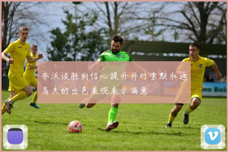 齐沃谈胜利信心提升并对索默和迪乌夫的出色表现表示满意