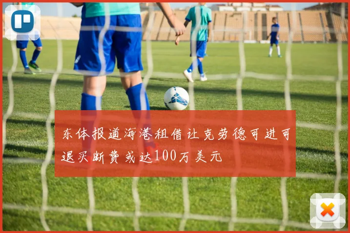 东体报道海港租借让克劳德可进可退买断费或达100万美元