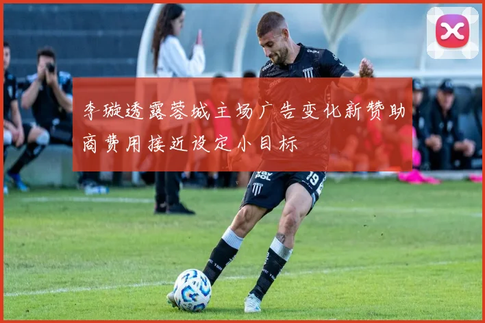 李璇透露蓉城主场广告变化新赞助商费用接近设定小目标