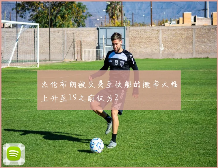 杰伦布朗被交易至快船的概率大幅上升至19之前仅为2