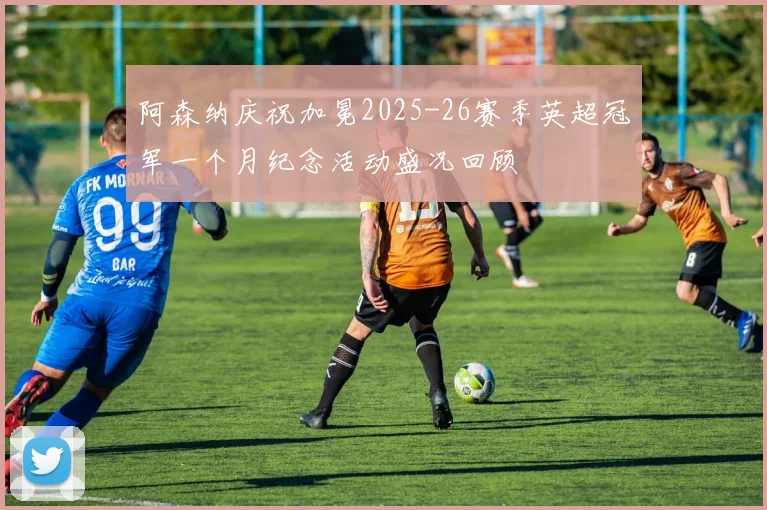 阿森纳庆祝加冕2025-26赛季英超冠军一个月纪念活动盛况回顾