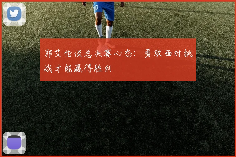郭艾伦谈总决赛心态：勇敢面对挑战才能赢得胜利