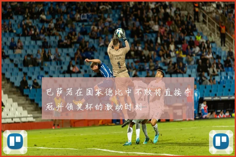 巴萨若在国家德比中不败将直接夺冠并领奖杯的激动时刻