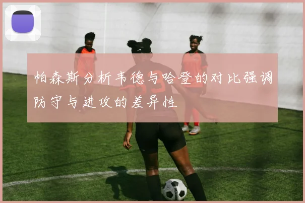 帕森斯分析韦德与哈登的对比强调防守与进攻的差异性