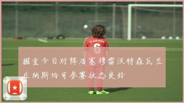 掘金今日对阵活塞穆雷沃特森瓦兰丘纳斯均可参赛状态良好