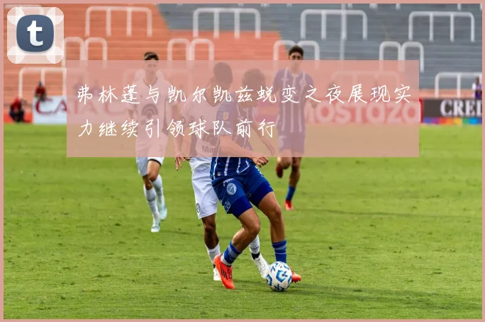 弗林蓬与凯尔凯兹蜕变之夜展现实力继续引领球队前行
