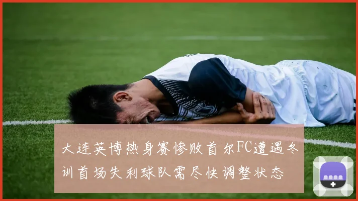 大连英博热身赛惨败首尔FC遭遇冬训首场失利球队需尽快调整状态