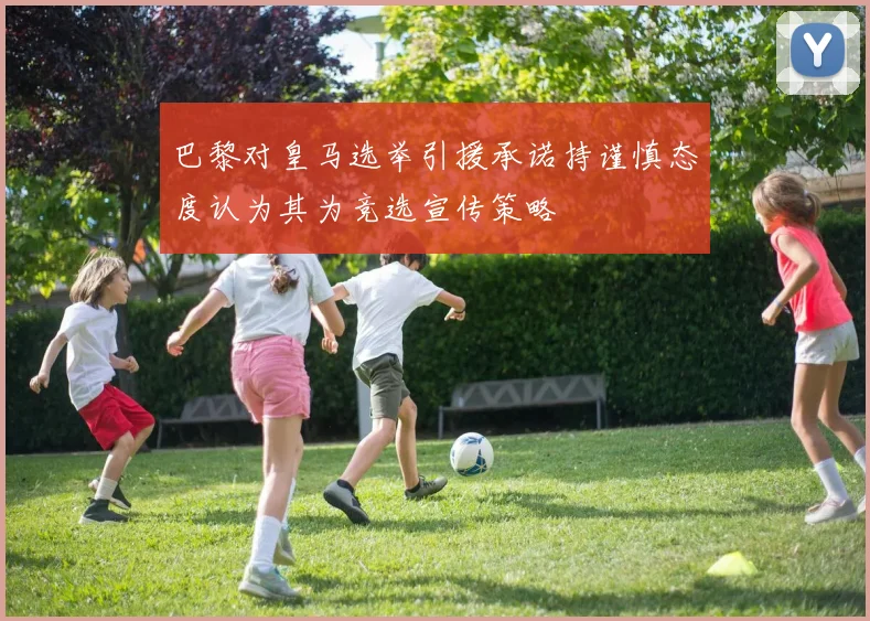 巴黎对皇马选举引援承诺持谨慎态度认为其为竞选宣传策略