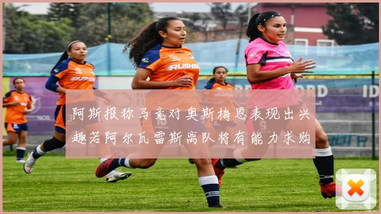 阿斯报称马竞对奥斯梅恩表现出兴趣若阿尔瓦雷斯离队将有能力求购