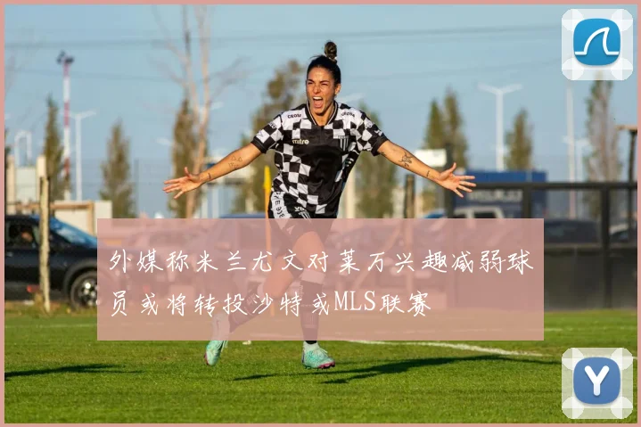外媒称米兰尤文对莱万兴趣减弱球员或将转投沙特或MLS联赛