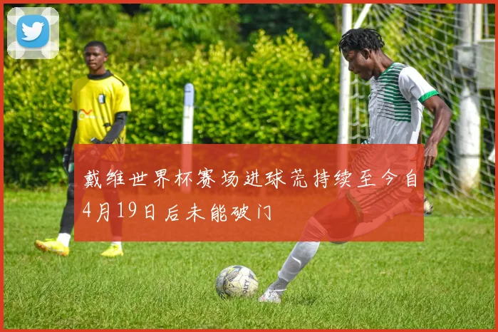 戴维世界杯赛场进球荒持续至今自4月19日后未能破门