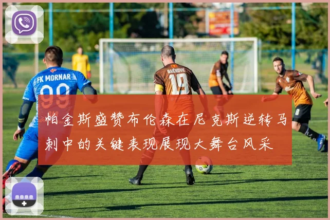 帕金斯盛赞布伦森在尼克斯逆转马刺中的关键表现展现大舞台风采