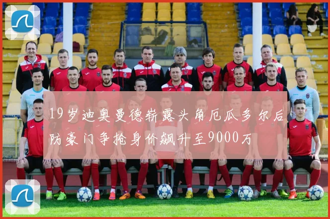 19岁迪奥曼德崭露头角厄瓜多尔后防豪门争抢身价飙升至9000万