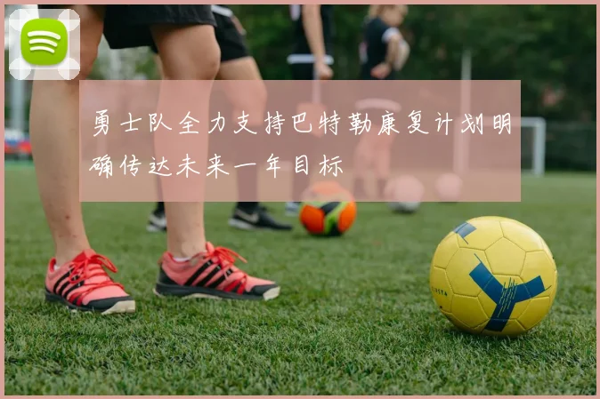 勇士队全力支持巴特勒康复计划明确传达未来一年目标