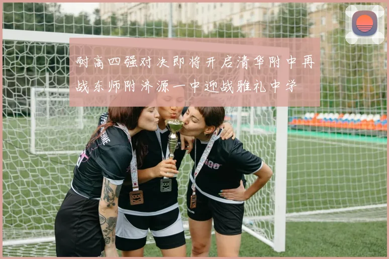 耐高四强对决即将开启清华附中再战东师附济源一中迎战雅礼中学