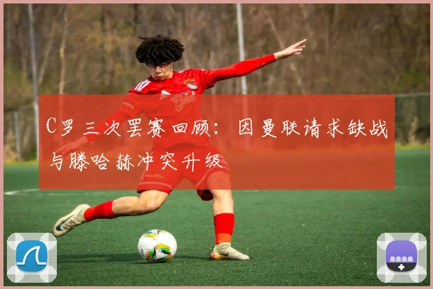C罗三次罢赛回顾：因曼联请求缺战与滕哈赫冲突升级
